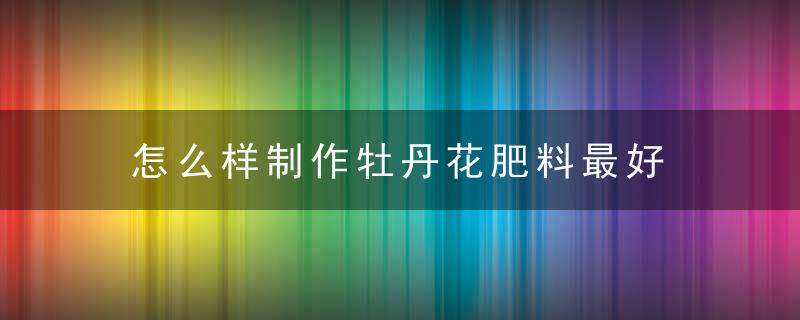 怎么样制作牡丹花肥料最好 如何制作牡丹花肥料最好